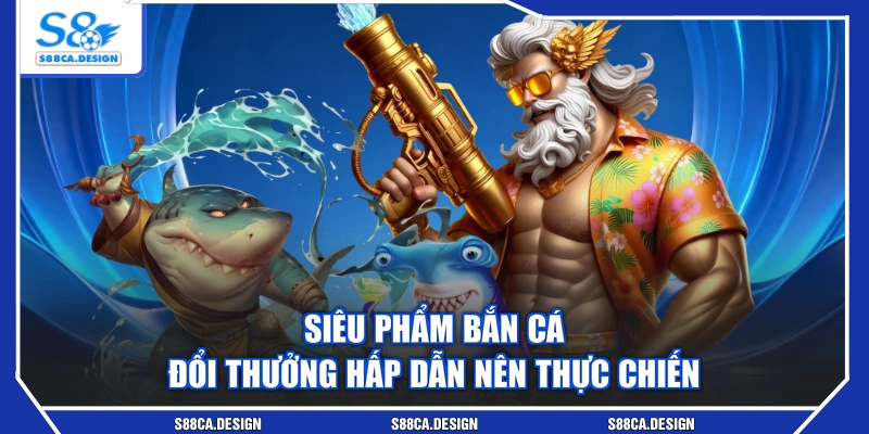 Siêu phẩm bắn cá đổi thưởng hấp dẫn nên thực chiến